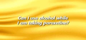 Avoid alcohol while I taking paroxetine